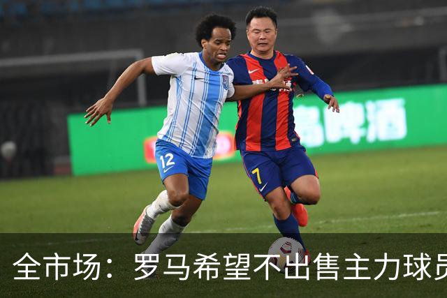 全市场：罗马希望不出售主力球员，通过出售外租球员完成资金回笼
